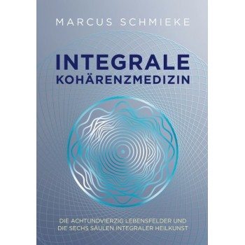Integrale Kohärenzmedizin; Die achtundvierzig Lebensfelder und die sechs Säulen integraler Heilkunst; Marcus Schmieke Integrale Kohärenzmedizin; Die achtundvierzig Lebensfelder und die sechs Säulen integraler Heilkunst; Marcus Schmieke