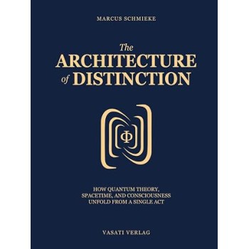 The Architecture of Distinction; How Quantum Theory, Spacetime, and Consciousness Unfold from a Single Act; Marcus Schmieke The Architecture of Distinction; How Quantum Theory, Spacetime, and Consciousness Unfold from a Single Act; Marcus Schmieke